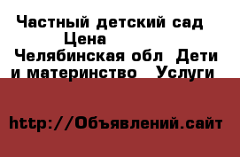 Частный детский сад › Цена ­ 6 000 - Челябинская обл. Дети и материнство » Услуги   